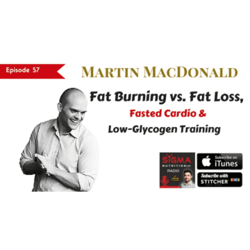 Martin MacDonald Sigma Nutrition Radio #57; Fasted Cardio & Fat Burning vs. Fat Loss